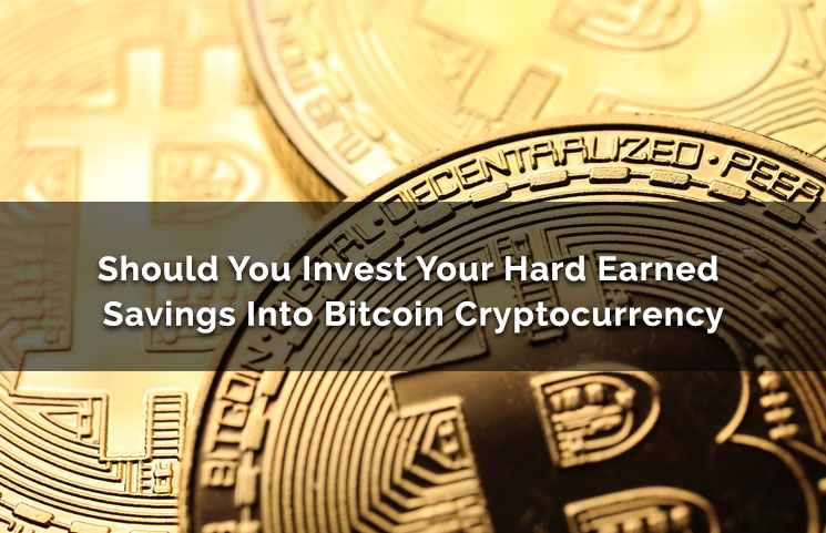 Should You Invest Your Hard Earned Savings Into Bitcoin Cryptocurrency