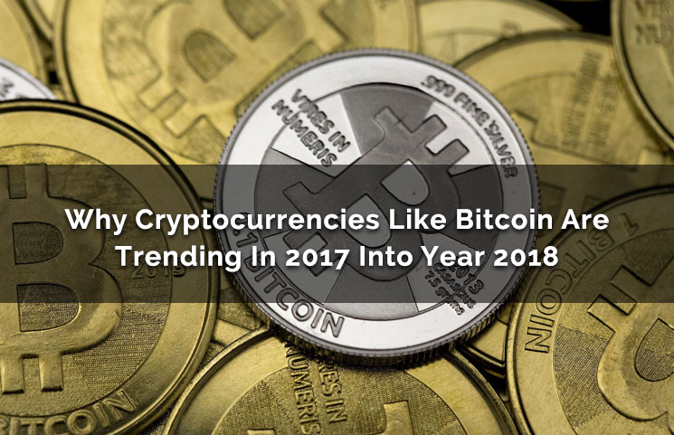 Why Cryptocurrencies Like Bitcoin Are Trending In 2017 Into Year 2018